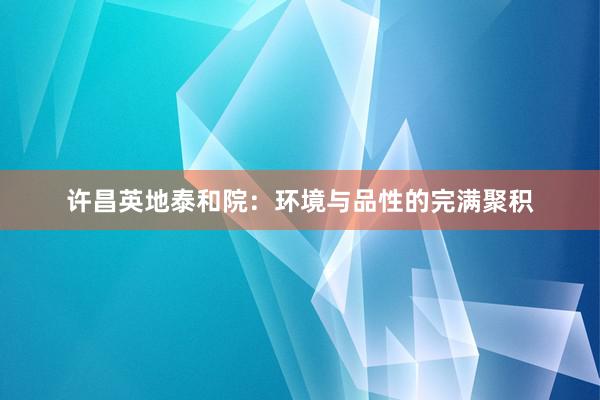 许昌英地泰和院：环境与品性的完满聚积