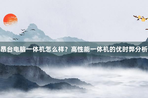 昂台电脑一体机怎么样？高性能一体机的优时弊分析