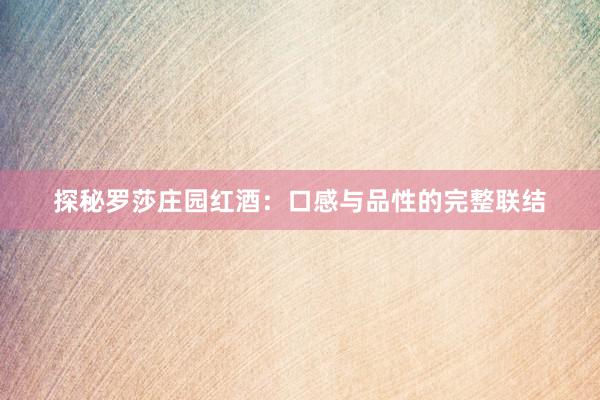 探秘罗莎庄园红酒：口感与品性的完整联结