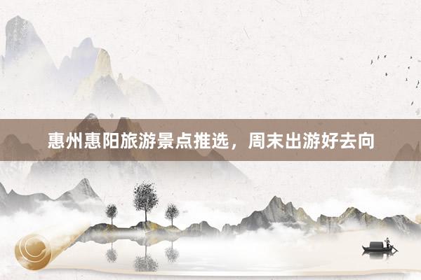 惠州惠阳旅游景点推选，周末出游好去向