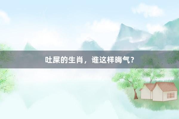 吐屎的生肖，谁这样晦气？