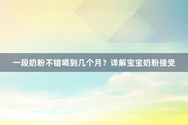 一段奶粉不错喝到几个月？详解宝宝奶粉接受