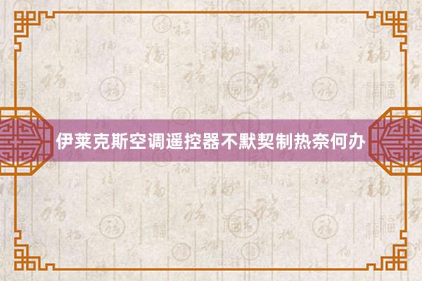 伊莱克斯空调遥控器不默契制热奈何办