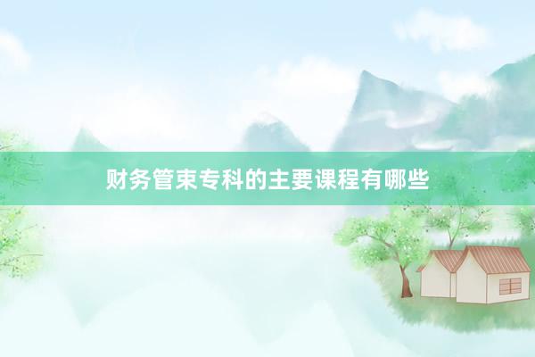 财务管束专科的主要课程有哪些
