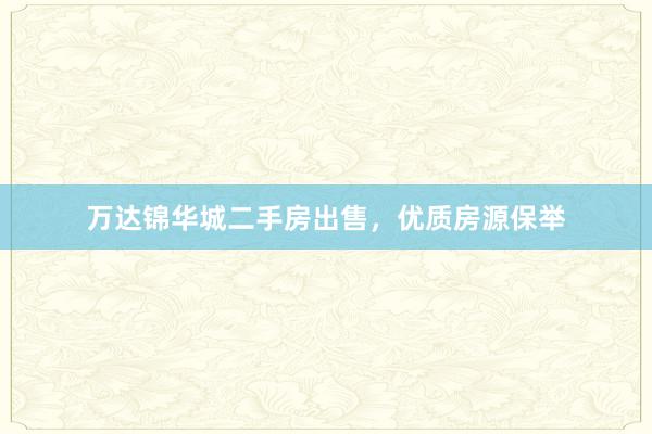 万达锦华城二手房出售，优质房源保举
