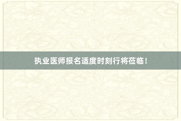 执业医师报名适度时刻行将莅临！