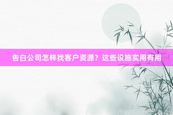 告白公司怎样找客户资源？这些设施实用有用
