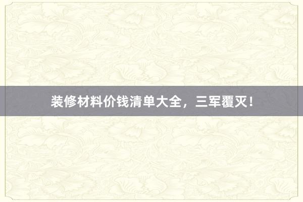 装修材料价钱清单大全，三军覆灭！