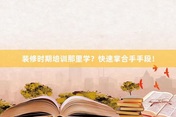 装修时期培训那里学？快速掌合手手段！
