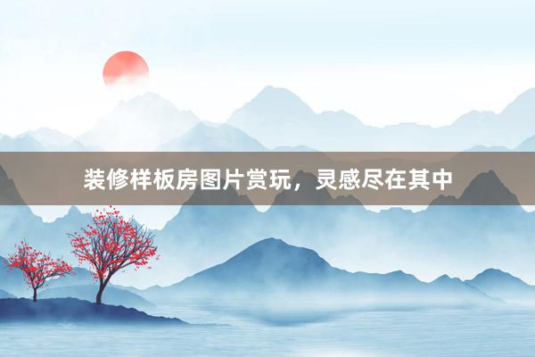 装修样板房图片赏玩，灵感尽在其中