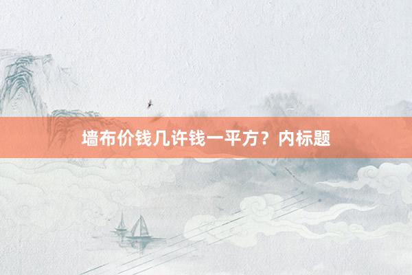 墙布价钱几许钱一平方？内标题