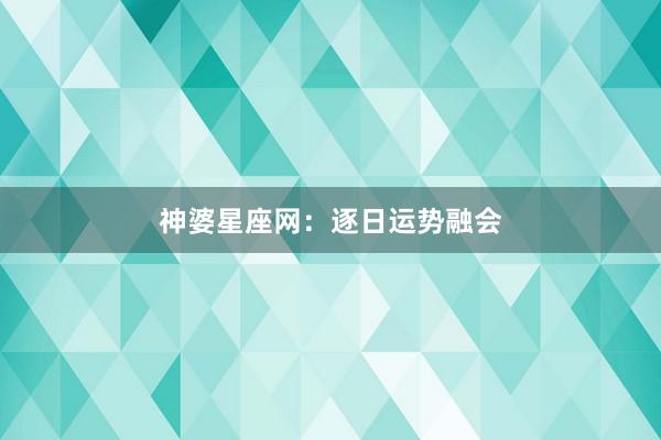 神婆星座网：逐日运势融会